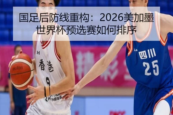 国足后防线重构：2026美加墨世界杯预选赛如何排序