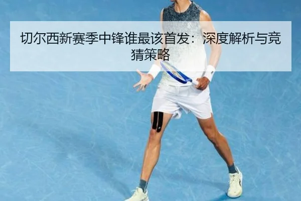 切尔西新赛季中锋谁最该首发：深度解析与竞猜策略