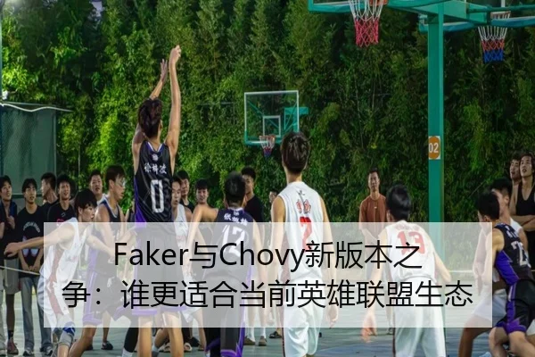 Faker与Chovy新版本之争：谁更适合当前英雄联盟生态