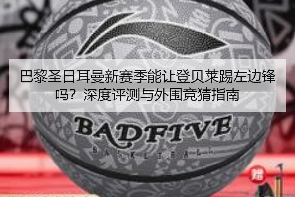 巴黎圣日耳曼新赛季能让登贝莱踢左边锋吗？深度评测与外围竞猜指南