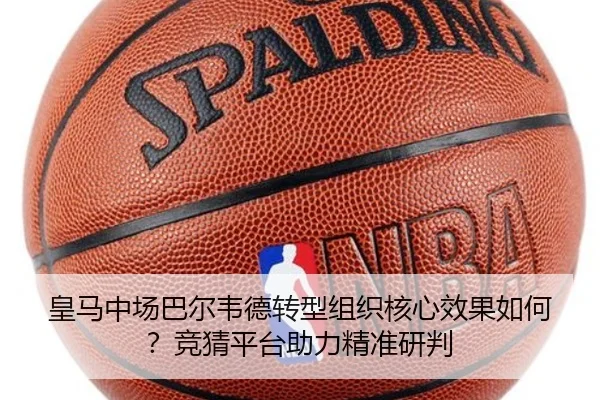 皇马中场巴尔韦德转型组织核心效果如何？竞猜平台助力精准研判
