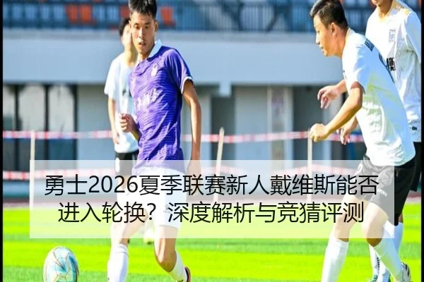 勇士2026夏季联赛新人戴维斯能否进入轮换？深度解析与竞猜评测