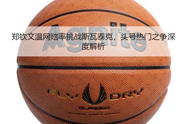 郑钦文温网赔率挑战斯瓦泰克，头号热门之争深度解析