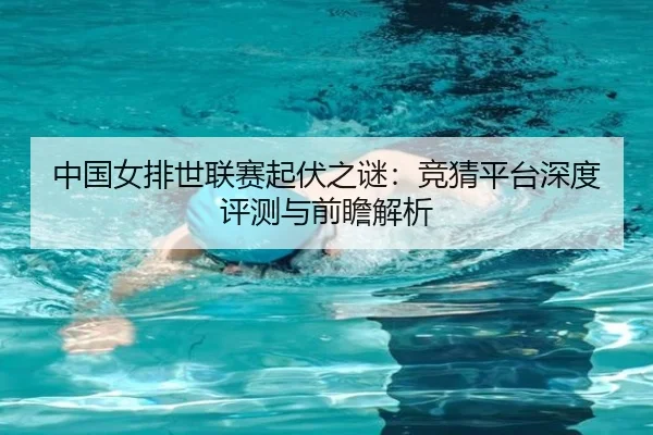 中国女排世联赛起伏之谜：竞猜平台深度评测与前瞻解析